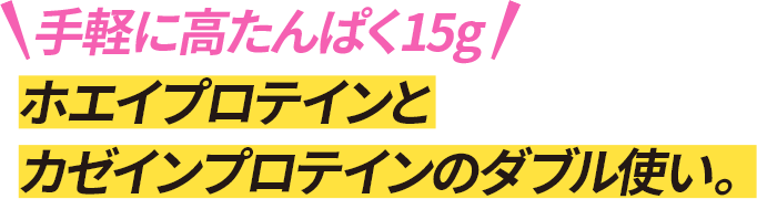 手軽に高たんぱく15g ホエイプロテインとカゼインプロテインのダブル使い。